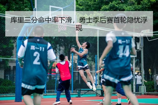 库里三分命中率下滑，勇士季后赛首轮隐忧浮现