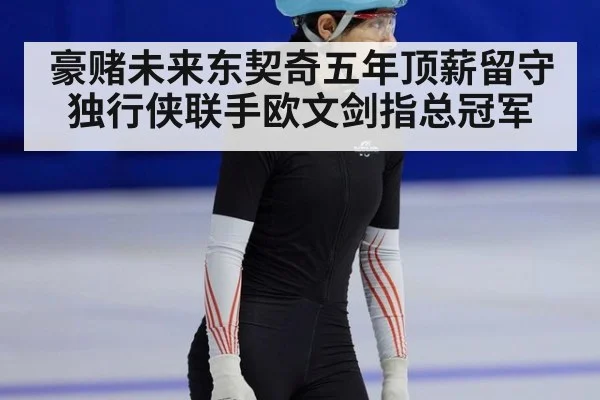豪赌未来东契奇五年顶薪留守独行侠联手欧文剑指总冠军