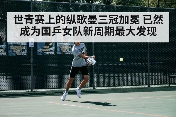 世青赛上的纵歌曼三冠加冕 已然成为国乒女队新周期最大发现