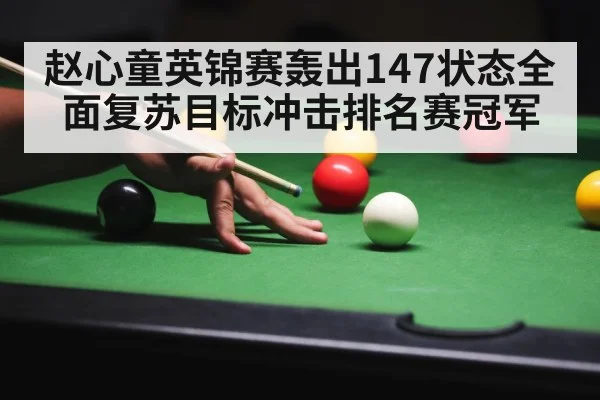 赵心童英锦赛轰出147状态全面复苏目标冲击排名赛冠军