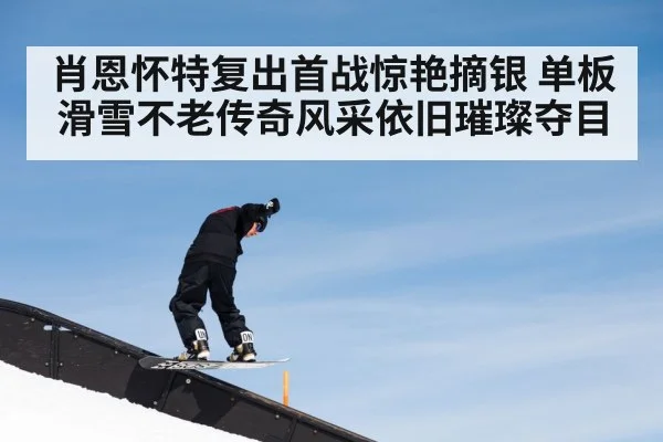 肖恩怀特复出首战惊艳摘银 单板滑雪不老传奇风采依旧璀璨夺目