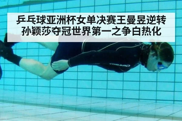 乒乓球亚洲杯女单决赛王曼昱逆转孙颖莎夺冠世界第一之争白热化