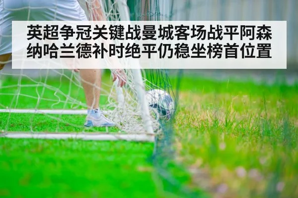 英超争冠关键战曼城客场战平阿森纳哈兰德补时绝平仍稳坐榜首位置