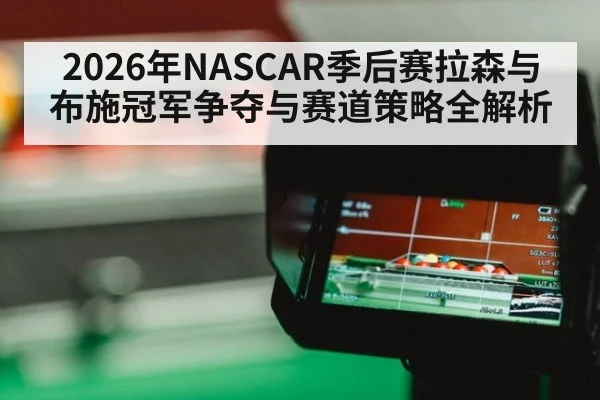 2026年NASCAR季后赛拉森与布施冠军争夺与赛道策略全解析